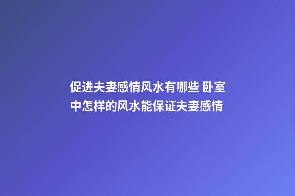 促进夫妻感情风水有哪些 卧室中怎样的风水能保证夫妻感情